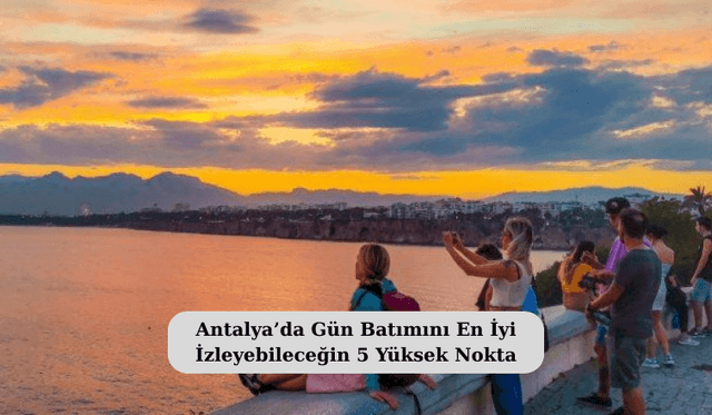 Antalya’da Gün Batımını En İyi İzleyebileceğin 5 Yüksek Nokta